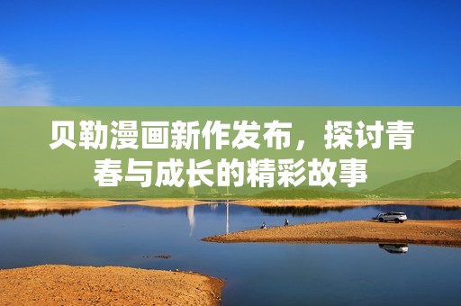 贝勒漫画新作发布，探讨青春与成长的精彩故事