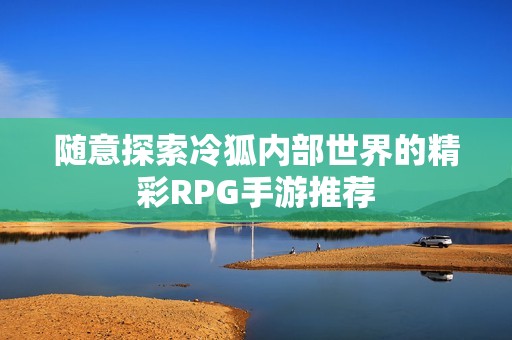 随意探索冷狐内部世界的精彩RPG手游推荐