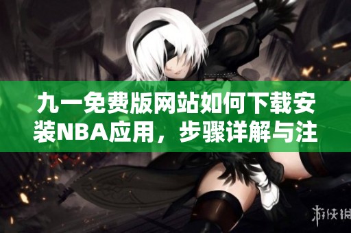 九一免费版网站如何下载安装NBA应用，步骤详解与注意事项