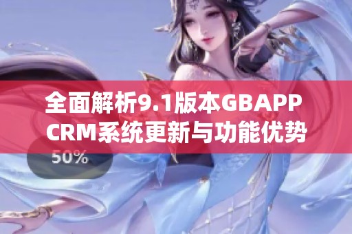 全面解析9.1版本GBAPP CRM系统更新与功能优势