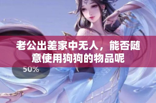 老公出差家中无人，能否随意使用狗狗的物品呢
