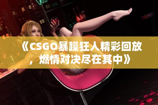 《CSGO暴躁狂人精彩回放，燃情对决尽在其中》