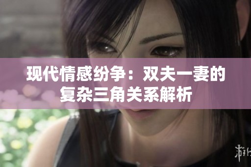 现代情感纷争：双夫一妻的复杂三角关系解析