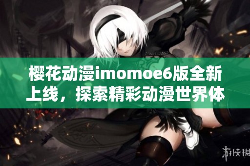 樱花动漫imomoe6版全新上线，探索精彩动漫世界体验！