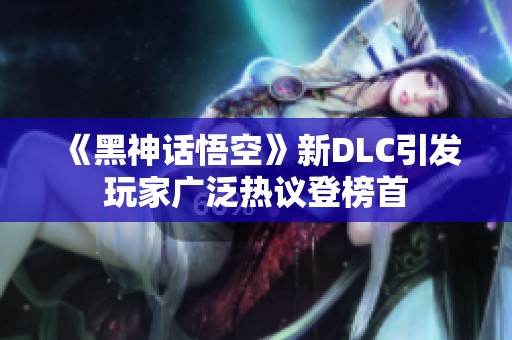 《黑神话悟空》新DLC引发玩家广泛热议登榜首