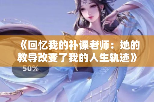 《回忆我的补课老师：她的教导改变了我的人生轨迹》