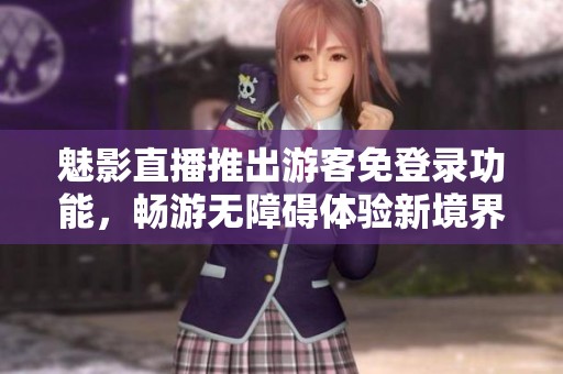 魅影直播推出游客免登录功能，畅游无障碍体验新境界