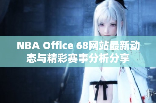 NBA Office 68网站最新动态与精彩赛事分析分享