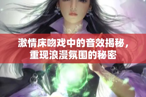 激情床吻戏中的音效揭秘，重现浪漫氛围的秘密