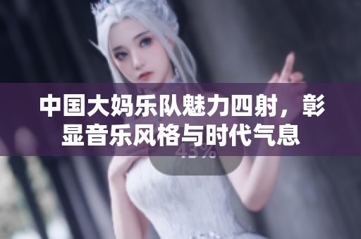 中国大妈乐队魅力四射，彰显音乐风格与时代气息