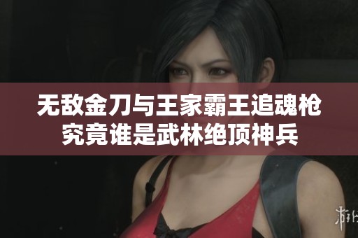 无敌金刀与王家霸王追魂枪究竟谁是武林绝顶神兵