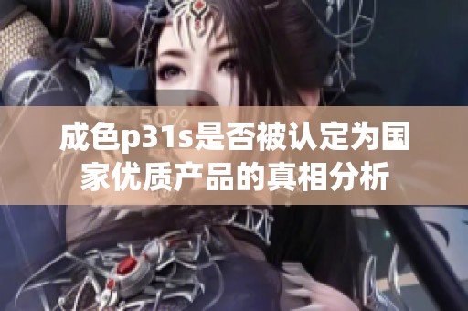 成色p31s是否被认定为国家优质产品的真相分析