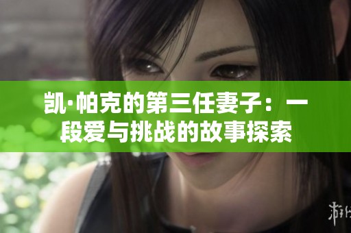 凯·帕克的第三任妻子：一段爱与挑战的故事探索