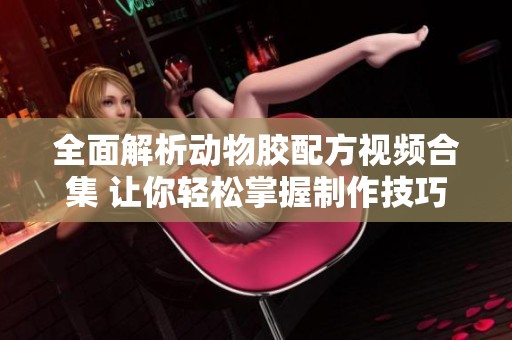 全面解析动物胶配方视频合集 让你轻松掌握制作技巧