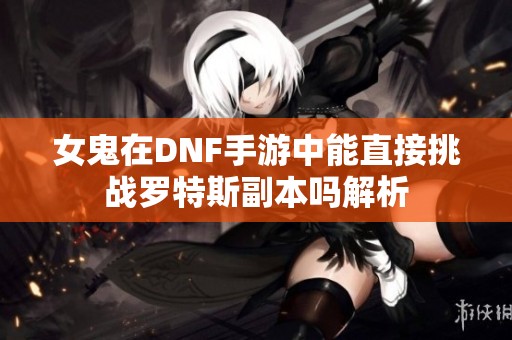 女鬼在DNF手游中能直接挑战罗特斯副本吗解析