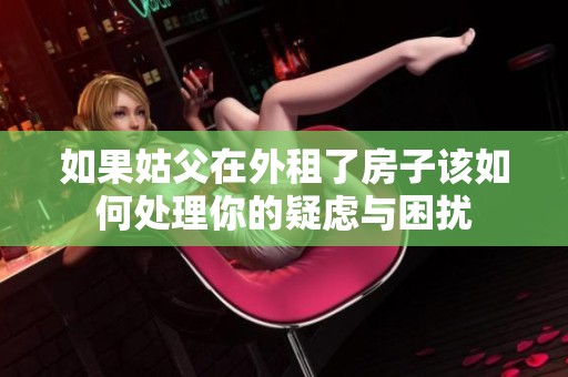 如果姑父在外租了房子该如何处理你的疑虑与困扰