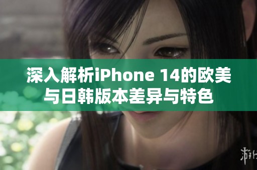 深入解析iPhone 14的欧美与日韩版本差异与特色