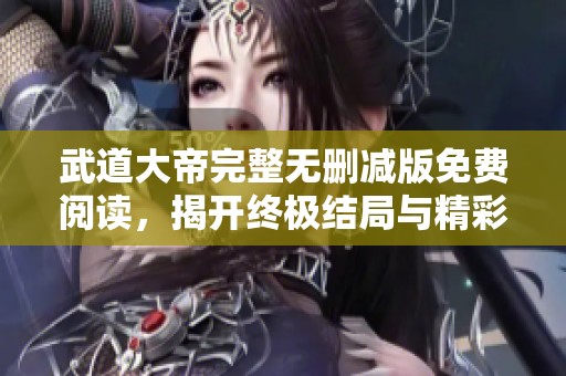 武道大帝完整无删减版免费阅读，揭开终极结局与精彩剧情