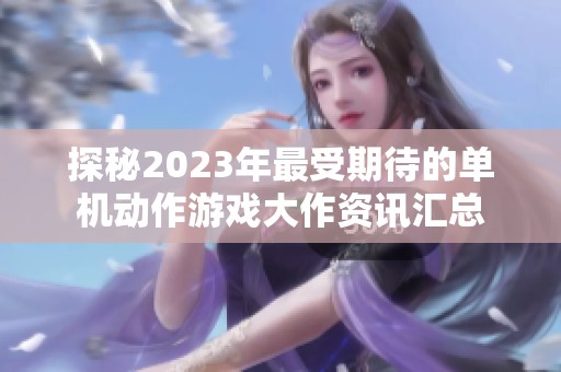 探秘2023年最受期待的单机动作游戏大作资讯汇总