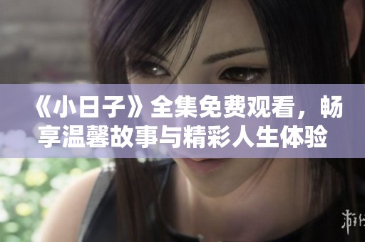 《小日子》全集免费观看，畅享温馨故事与精彩人生体验