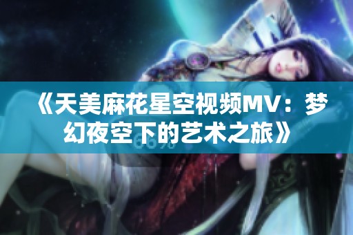 《天美麻花星空视频MV：梦幻夜空下的艺术之旅》