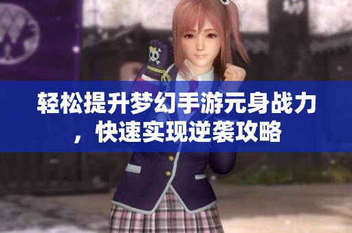 轻松提升梦幻手游元身战力，快速实现逆袭攻略