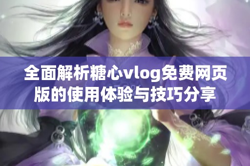 全面解析糖心vlog免费网页版的使用体验与技巧分享