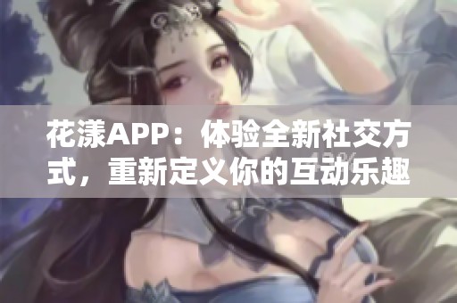 花漾APP：体验全新社交方式，重新定义你的互动乐趣