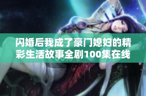 闪婚后我成了豪门媳妇的精彩生活故事全剧100集在线看