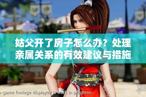 姑父开了房子怎么办？处理亲属关系的有效建议与措施