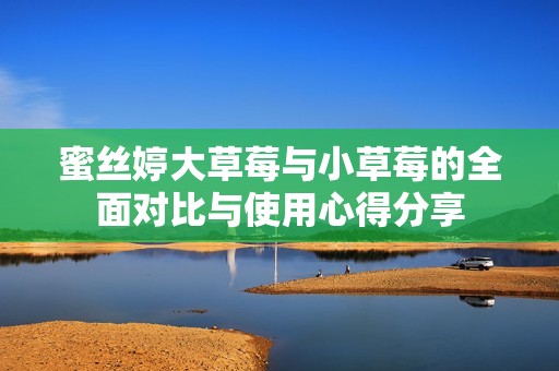 蜜丝婷大草莓与小草莓的全面对比与使用心得分享