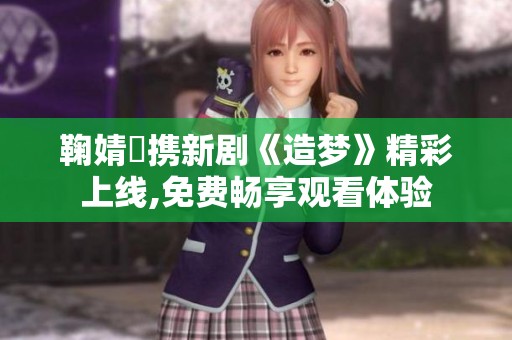 鞠婧祎携新剧《造梦》精彩上线,免费畅享观看体验
