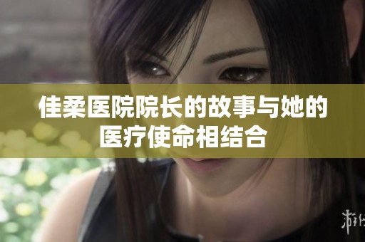 佳柔医院院长的故事与她的医疗使命相结合