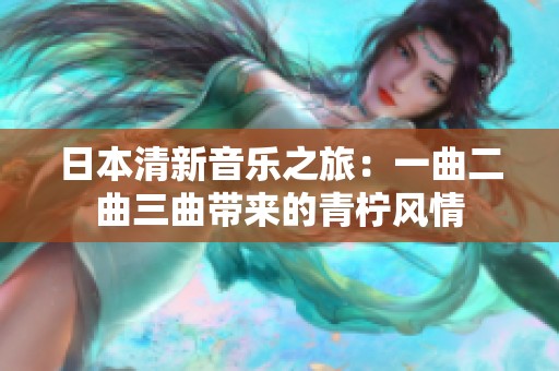 日本清新音乐之旅：一曲二曲三曲带来的青柠风情