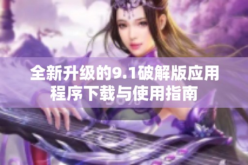 全新升级的9.1破解版应用程序下载与使用指南