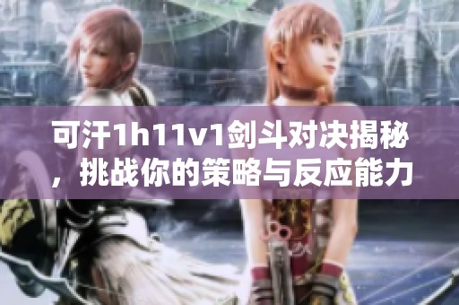 可汗1h11v1剑斗对决揭秘，挑战你的策略与反应能力