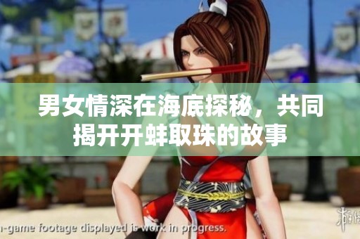 男女情深在海底探秘，共同揭开开蚌取珠的故事