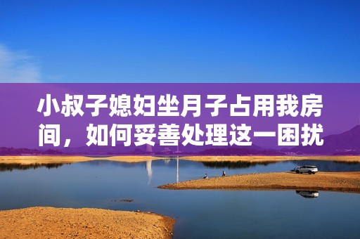 小叔子媳妇坐月子占用我房间，如何妥善处理这一困扰问题