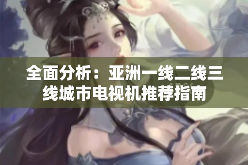 全面分析：亚洲一线二线三线城市电视机推荐指南