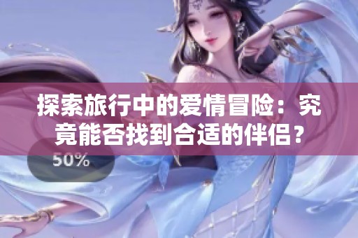 探索旅行中的爱情冒险：究竟能否找到合适的伴侣？