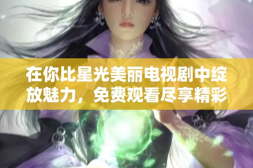 在你比星光美丽电视剧中绽放魅力，免费观看尽享精彩故事