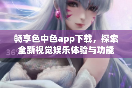 畅享色中色app下载，探索全新视觉娱乐体验与功能