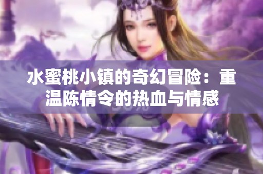 水蜜桃小镇的奇幻冒险：重温陈情令的热血与情感