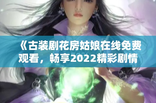 《古装剧花房姑娘在线免费观看，畅享2022精彩剧情》