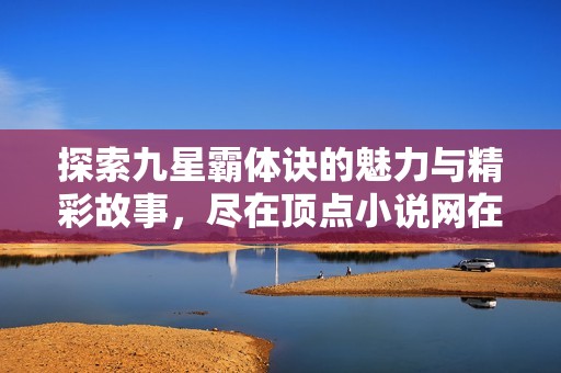 探索九星霸体诀的魅力与精彩故事，尽在顶点小说网在线阅读与下载