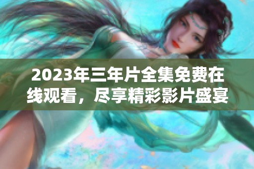 2023年三年片全集免费在线观看，尽享精彩影片盛宴