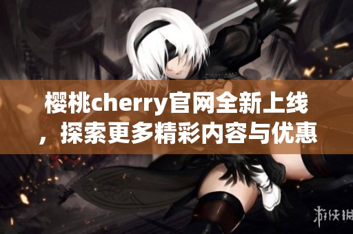 樱桃cherry官网全新上线，探索更多精彩内容与优惠活动