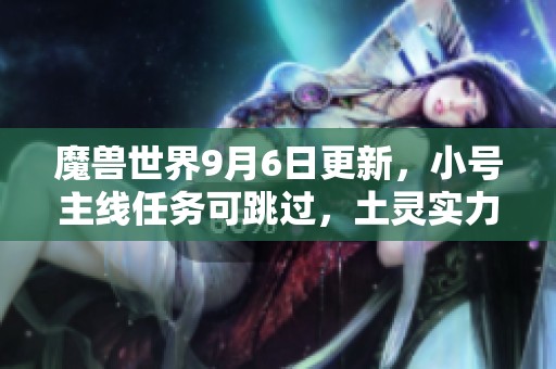 魔兽世界9月6日更新，小号主线任务可跳过，土灵实力大幅提升