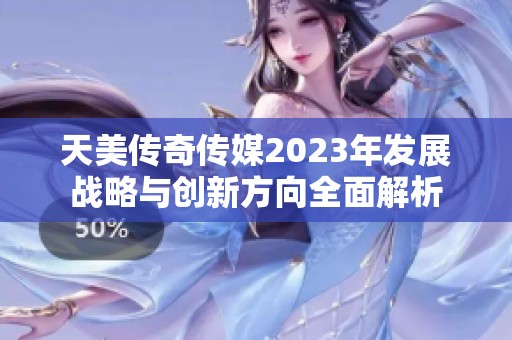 天美传奇传媒2023年发展战略与创新方向全面解析