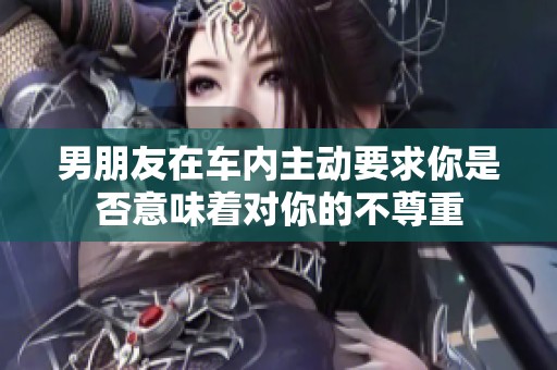 男朋友在车内主动要求你是否意味着对你的不尊重